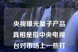 央视曝光量子产品真相是指中央电视台对市场上一些打着量子科技旗号进行宣传和销售的产品所进行的调查和曝光。这些产品往往被宣传为具有高科技、神奇疗效、超乎寻常的性能等，但实际上并没有经过科学验证或存在虚假宣传的情况。