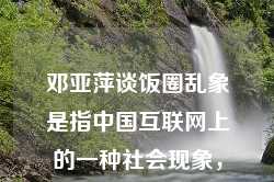 邓亚萍谈饭圈乱象是指中国互联网上的一种社会现象，即以偶像崇拜为核心的粉丝文化中出现的种种问题。邓亚萍作为一位公众人物，针对这一现象发表了自己的看法和观点。