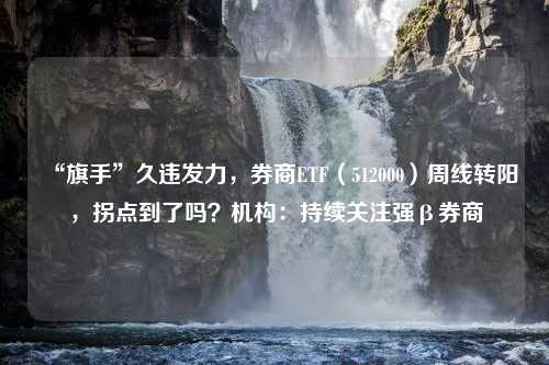 “旗手”久违发力，券商ETF（512000）周线转阳，拐点到了吗？机构：持续关注强β券商