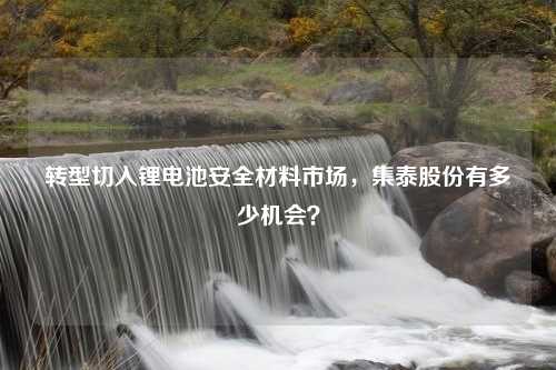 转型切入锂电池安全材料市场，集泰股份有多少机会？