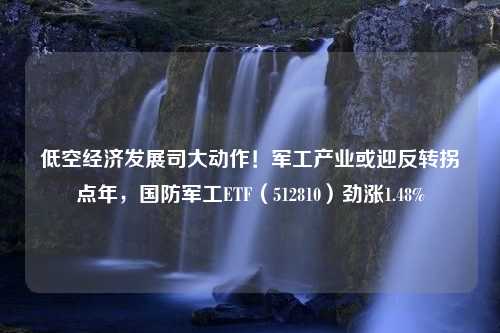 低空经济发展司大动作！军工产业或迎反转拐点年，国防军工ETF（512810）劲涨1.48%