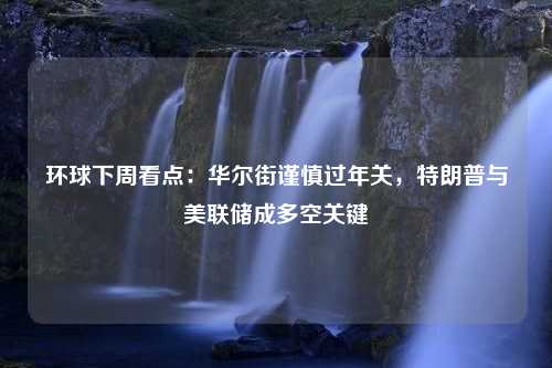 环球下周看点：华尔街谨慎过年关，特朗普与美联储成多空关键