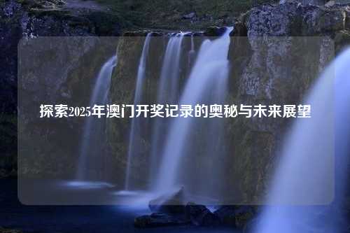 探索2025年澳门开奖记录的奥秘与未来展望