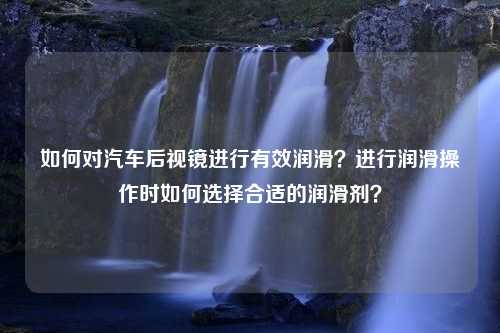 如何对汽车后视镜进行有效润滑？进行润滑操作时如何选择合适的润滑剂？