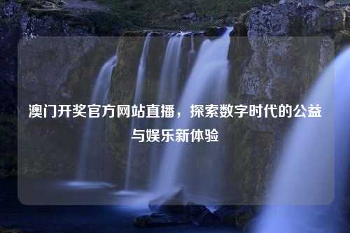 澳门开奖官方网站直播，探索数字时代的公益与娱乐新体验