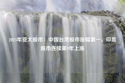 2024年亚太股市：中国台湾股市涨幅第一，印度股市连续第9年上涨