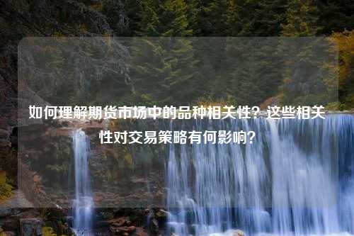 如何理解期货市场中的品种相关性？这些相关性对交易策略有何影响？