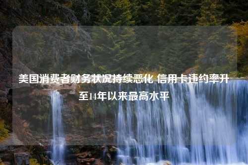 美国消费者财务状况持续恶化 信用卡违约率升至14年以来最高水平