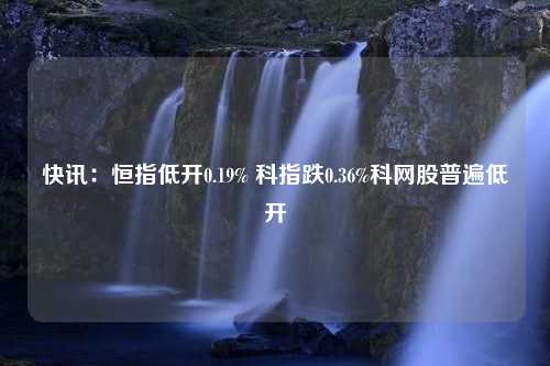 快讯：恒指低开0.19% 科指跌0.36%科网股普遍低开