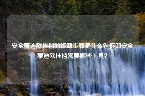 安全蒙迪欧挂档的拆卸步骤是什么？拆卸安全蒙迪欧挂档需要哪些工具？