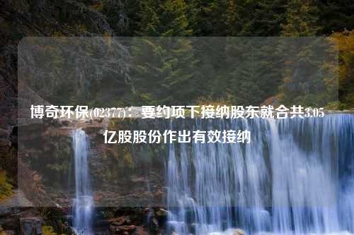 博奇环保(02377)：要约项下接纳股东就合共3.05亿股股份作出有效接纳