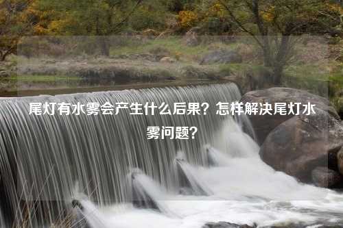 尾灯有水雾会产生什么后果？怎样解决尾灯水雾问题？