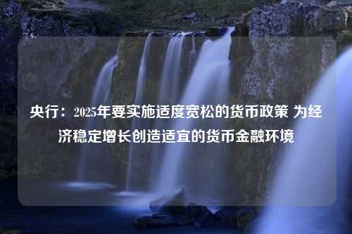 央行：2025年要实施适度宽松的货币政策 为经济稳定增长创造适宜的货币金融环境