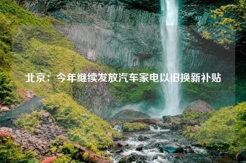 北京：今年继续发放汽车家电以旧换新补贴