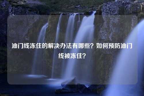 油门线冻住的解决办法有哪些？如何预防油门线被冻住？