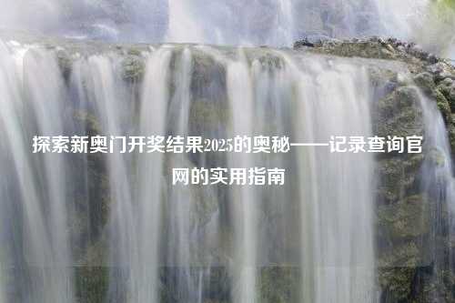 探索新奥门开奖结果2025的奥秘——记录查询官网的实用指南