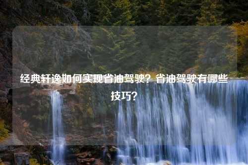 经典轩逸如何实现省油驾驶？省油驾驶有哪些技巧？