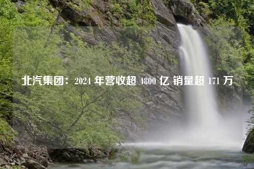 北汽集团：2024 年营收超 4800 亿 销量超 171 万