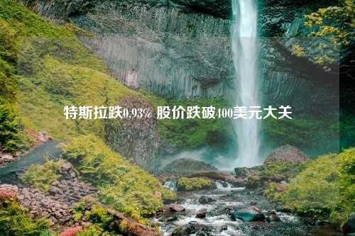 特斯拉跌0.93% 股价跌破400美元大关