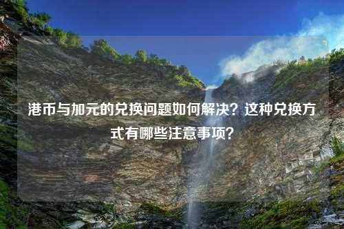 港币与加元的兑换问题如何解决？这种兑换方式有哪些注意事项？