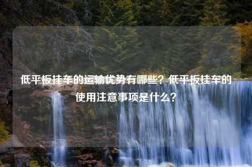 低平板挂车的运输优势有哪些？低平板挂车的使用注意事项是什么？