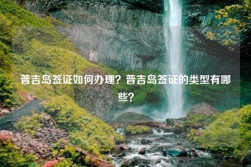 普吉岛签证如何办理？普吉岛签证的类型有哪些？